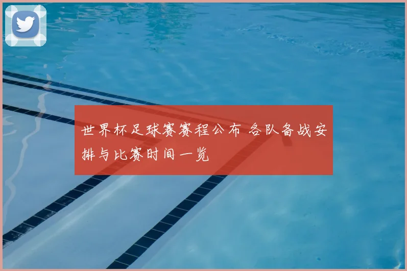 世界杯足球赛赛程公布 各队备战安排与比赛时间一览