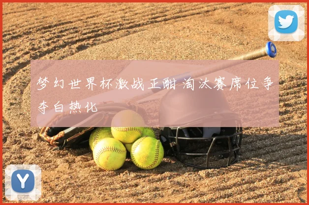 梦幻世界杯激战正酣 淘汰赛席位争夺白热化