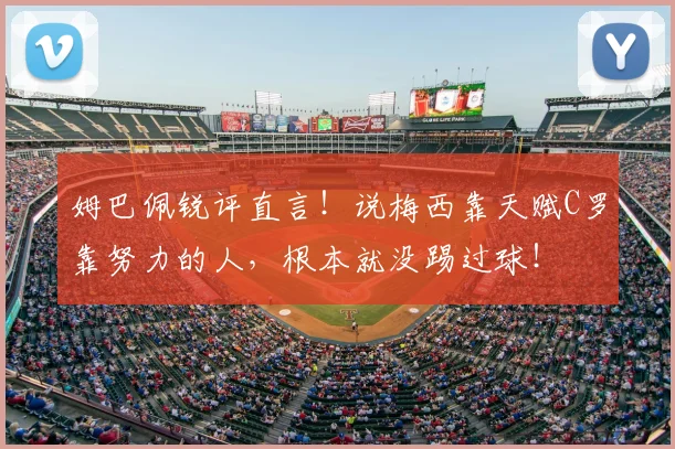 姆巴佩锐评直言！说梅西靠天赋C罗靠努力的人，根本就没踢过球！