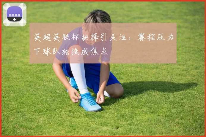 英超英联杯抉择引关注，赛程压力下球队轮换成焦点