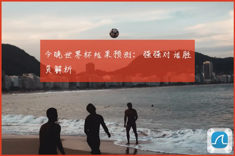 今晚世界杯结果预测：强强对话胜负解析