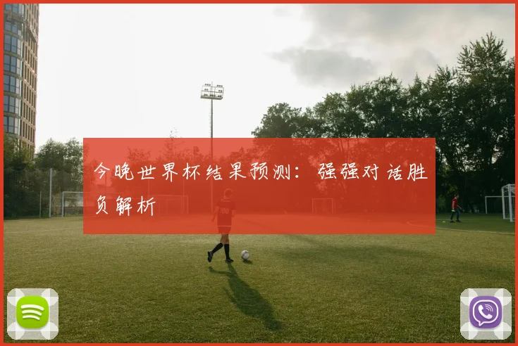 今晚世界杯结果预测:强强对话胜负解析