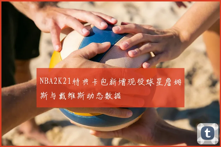 NBA2K21特典卡包新增现役球星詹姆斯与戴维斯动态数据