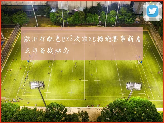 欧洲杯配色gx2次顶ag揭晓赛事新看点与备战动态