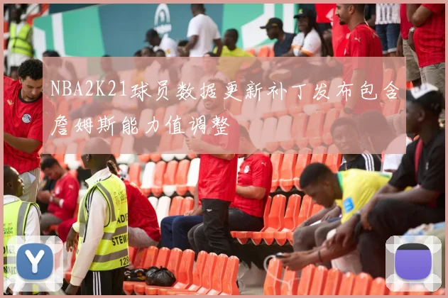 NBA2K21球员数据更新补丁发布包含詹姆斯能力值调整