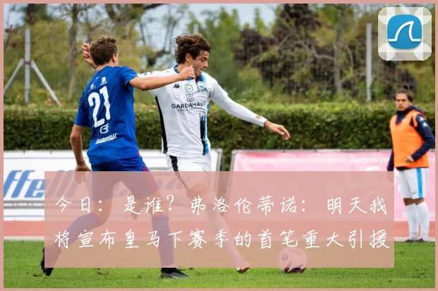 今日：是谁？弗洛伦蒂诺：明天我将宣布皇马下赛季的首笔重大引援_球员_拉蒙·卡尔德隆_极具