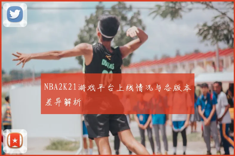 NBA2K21游戏平台上线情况与各版本差异解析