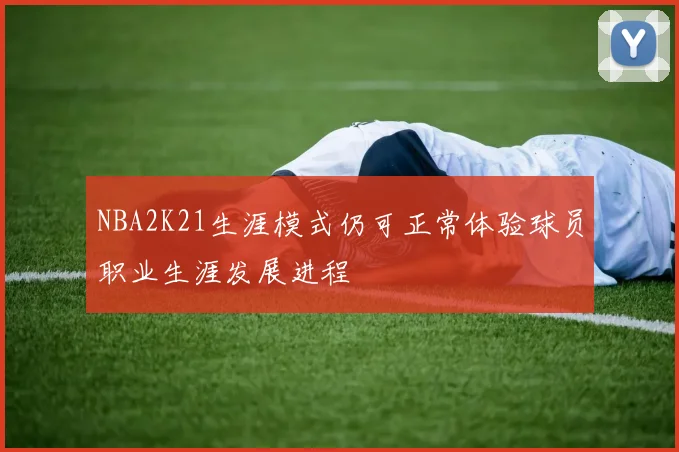 NBA2K21生涯模式仍可正常体验球员职业生涯发展进程