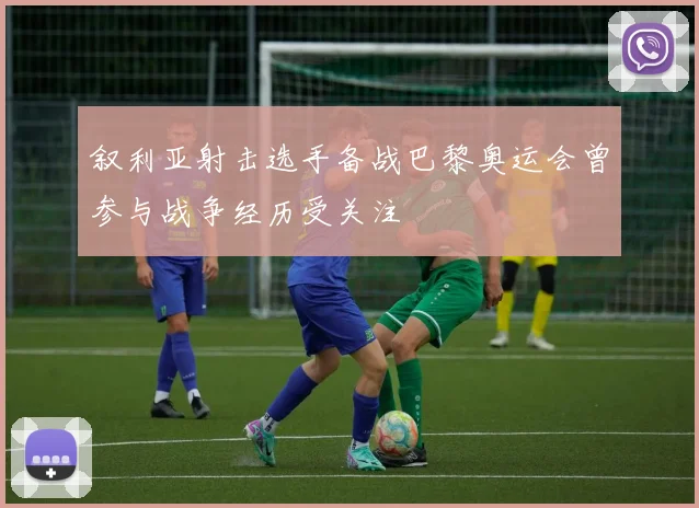 叙利亚射击选手备战巴黎奥运会曾参与战争经历受关注