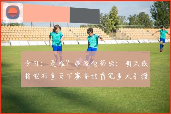 今日：是谁？弗洛伦蒂诺：明天我将宣布皇马下赛季的首笔重大引援_球员_拉蒙·卡尔德隆_极具