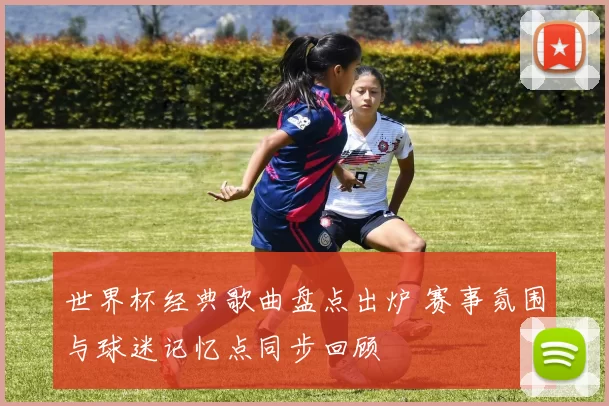 世界杯经典歌曲盘点出炉 赛事氛围与球迷记忆点同步回顾