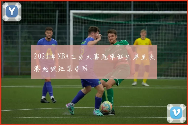 2021年NBA三分大赛冠军诞生库里决赛轮破纪录夺冠