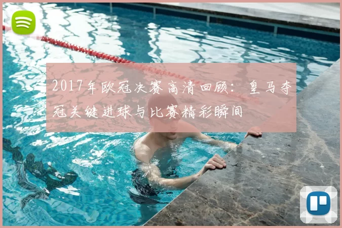 2017年欧冠决赛高清回顾：皇马夺冠关键进球与比赛精彩瞬间