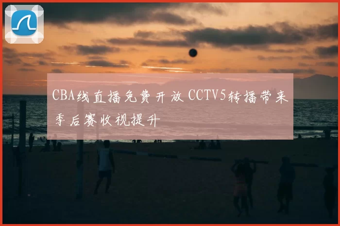 CBA线直播免费开放 CCTV5转播带来季后赛收视提升