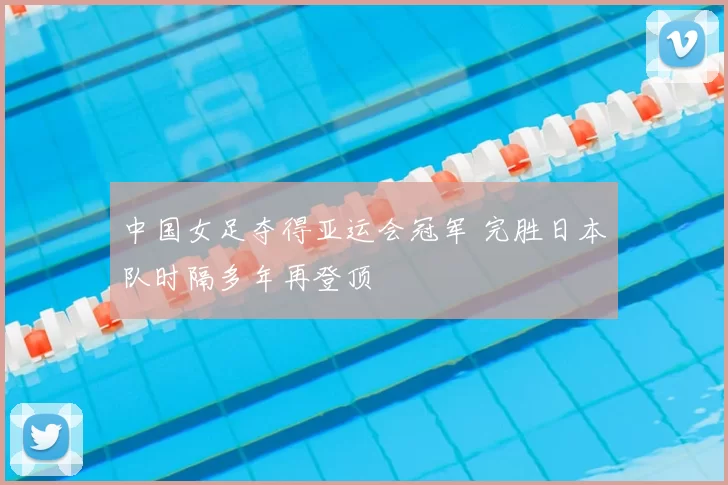 中国女足夺得亚运会冠军 完胜日本队时隔多年再登顶