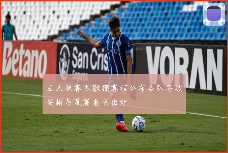 五大联赛冬歇期赛程公布各队备战安排与复赛看点出炉