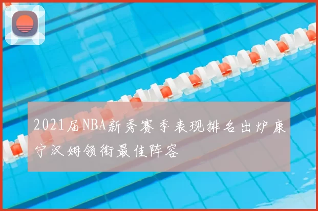 2021届NBA新秀赛季表现排名出炉康宁汉姆领衔最佳阵容