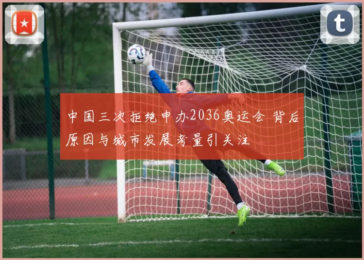 中国三次拒绝申办2036奥运会 背后原因与城市发展考量引关注