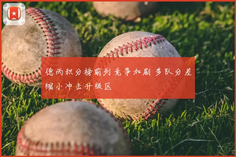 德丙积分榜前列竞争加剧 多队分差缩小冲击升级区