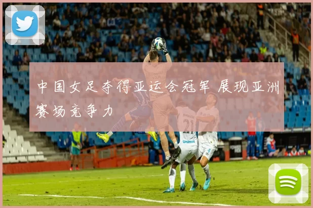 中国女足夺得亚运会冠军 展现亚洲赛场竞争力