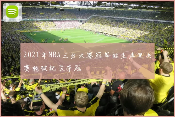 2021年NBA三分大赛冠军诞生库里决赛轮破纪录夺冠