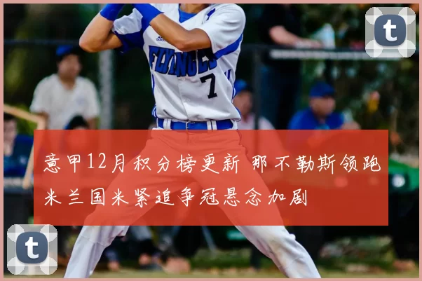 意甲12月积分榜更新 那不勒斯领跑米兰国米紧追争冠悬念加剧