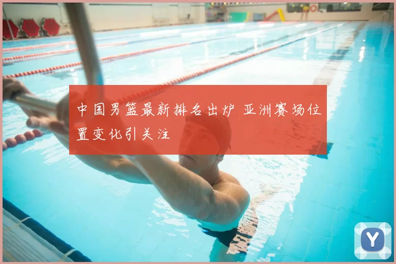 中国男篮最新排名出炉 亚洲赛场位置变化引关注