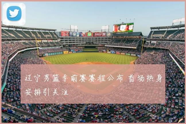 辽宁男篮季前赛赛程公布 首场热身安排引关注