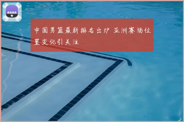 中国男篮最新排名出炉 亚洲赛场位置变化引关注