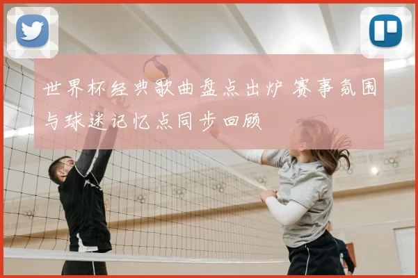 世界杯经典歌曲盘点出炉 赛事氛围与球迷记忆点同步回顾