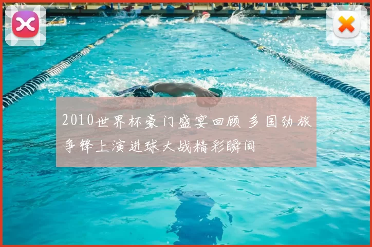 2010世界杯豪门盛宴回顾 多国劲旅争锋上演进球大战精彩瞬间