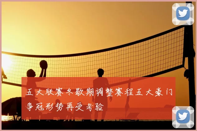 五大联赛冬歇期调整赛程五大豪门争冠形势再受考验