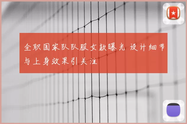 全职国家队队服女款曝光 设计细节与上身效果引关注