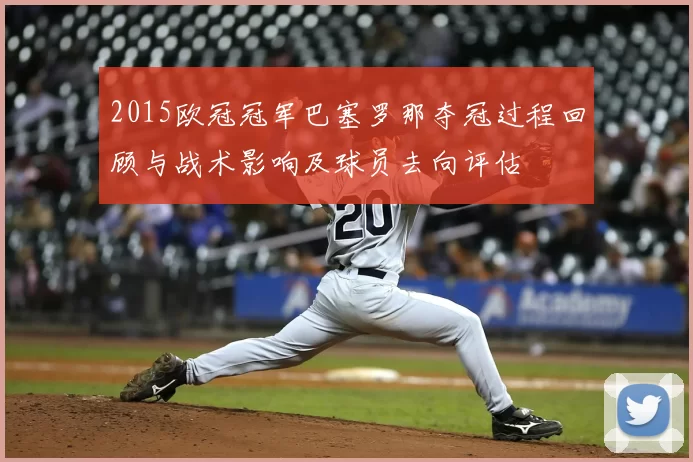 2015欧冠冠军巴塞罗那夺冠过程回顾与战术影响及球员去向评估