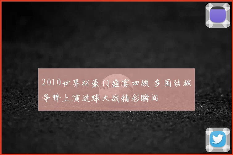 2010世界杯豪门盛宴回顾 多国劲旅争锋上演进球大战精彩瞬间