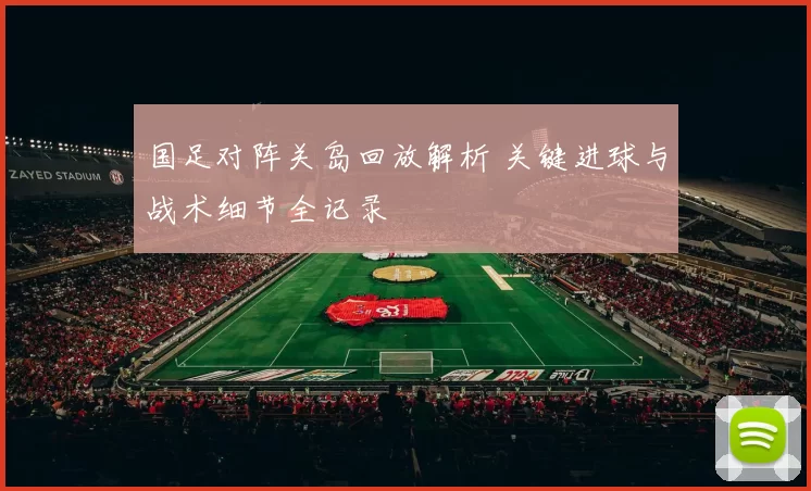 国足对阵关岛回放解析 关键进球与战术细节全记录
