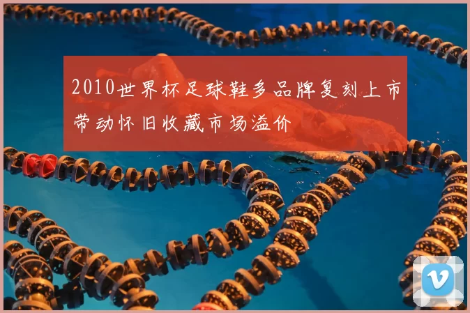 2010世界杯足球鞋多品牌复刻上市带动怀旧收藏市场溢价