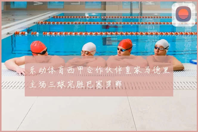 乐动体育西甲合作伙伴皇家马德里主场三球完胜巴塞罗那