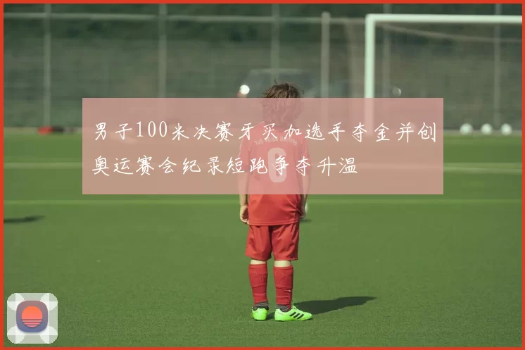 男子100米决赛牙买加选手夺金并创奥运赛会纪录短跑争夺升温