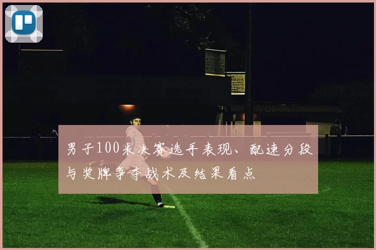 男子100米决赛选手表现、配速分段与奖牌争夺战术及结果看点