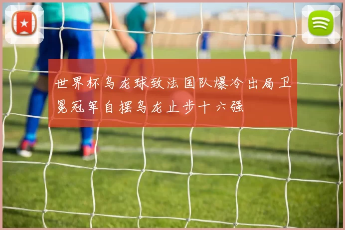 世界杯乌龙球致法国队爆冷出局卫冕冠军自摆乌龙止步十六强