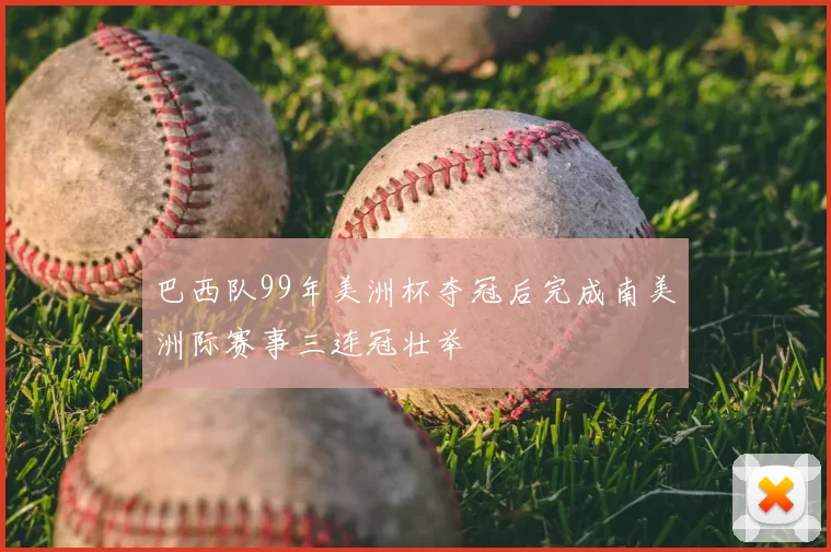 巴西队99年美洲杯夺冠后完成南美洲际赛事三连冠壮举