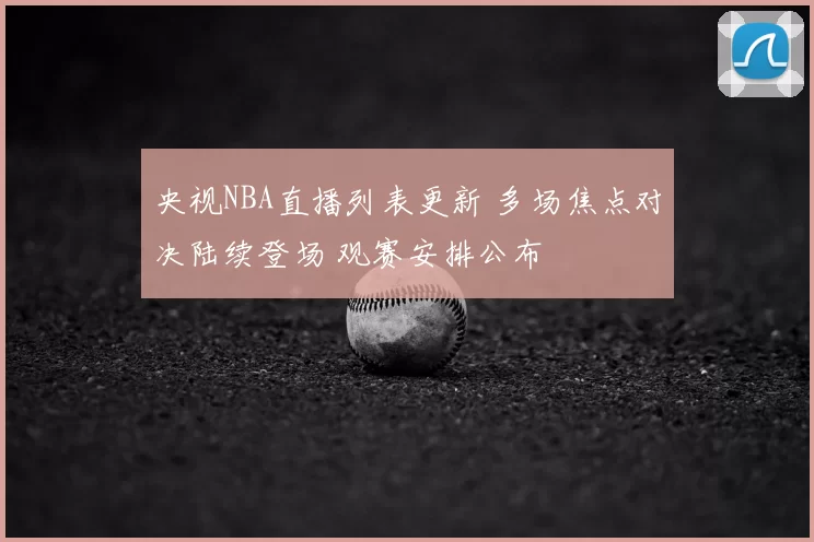 央视NBA直播列表更新 多场焦点对决陆续登场 观赛安排公布