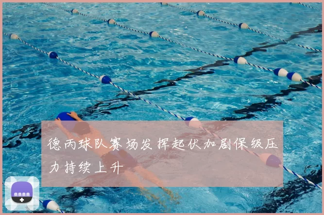 德丙球队赛场发挥起伏加剧保级压力持续上升