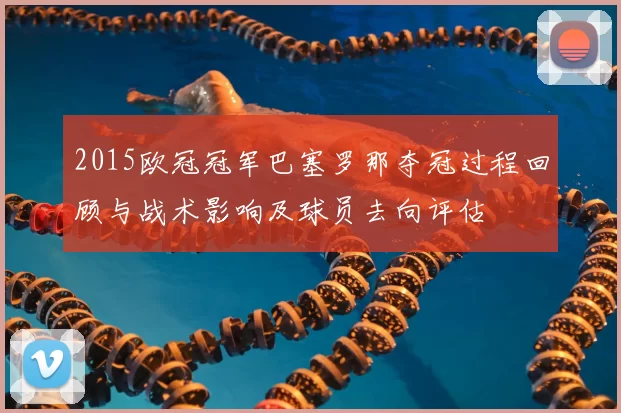 2015欧冠冠军巴塞罗那夺冠过程回顾与战术影响及球员去向评估