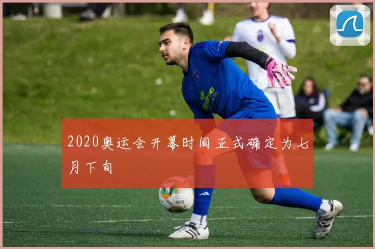 2020奥运会开幕时间正式确定为七月下旬