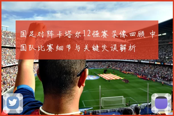 国足对阵卡塔尔12强赛录像回顾 中国队比赛细节与关键失误解析