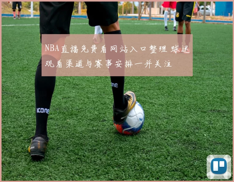 NBA直播免费看网站入口整理 球迷观看渠道与赛事安排一并关注