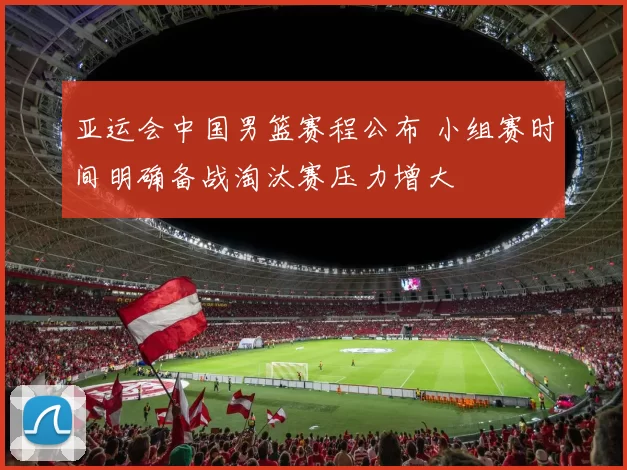 亚运会中国男篮赛程公布 小组赛时间明确备战淘汰赛压力增大