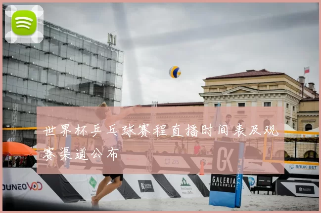 世界杯乒乓球赛程直播时间表及观赛渠道公布